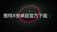 推特X安卓版官方下载:官方入口带来的稳定体验与安全感