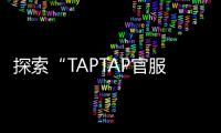 探索“TAPTAP官服下载安装入口ttt”——让你畅享无尽游戏乐趣!