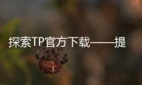 探索TP官方下载——提升工作效率与安全的最佳选择