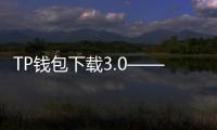 TP钱包下载3.0——全面升级，区块链数字资产管理的全新体验