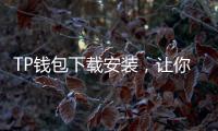TP钱包下载安装,让你轻松管理数字资产,开启安全便捷的区块链世界