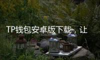 TP钱包安卓版下载，让数字资产管理更安全便捷