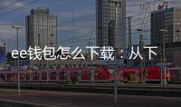 ee钱包怎么下载：从下载到上手的一站式指南